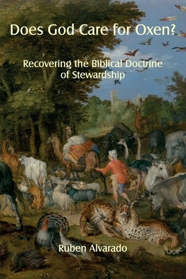 Does God Care for Oxen?: Recovering the Biblical Doctrine of Stewardship by Alvarado, Ruben