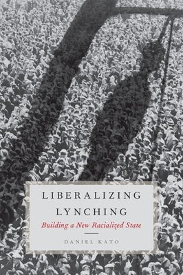 Liberalized Lynching: Building a New Racialized State by Kato, Daniel
