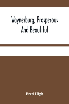 Waynesburg, Prosperous And Beautiful: A Souvenir Pictorial Story Of The Biggest And Best Little City In Pennsylvania by High, Fred