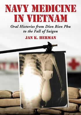 Navy Medicine in Vietnam: Oral Histories from Dien Bien Phu to the Fall of Saigon by Herman, Jan K.