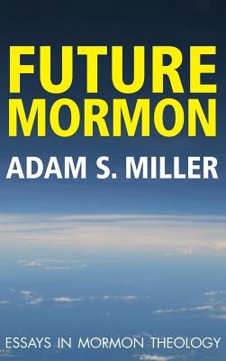 Future Mormon: Essays in Mormon Theology by Miler, Adam S.