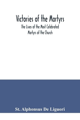 Victories of the Martyrs; The Lives of the Most Celebrated Martyrs of the Church Paperback Alpha Edition