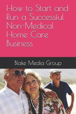 How to Start and Run a Successful Non-Medical Home Care Business by Group, Blake Media