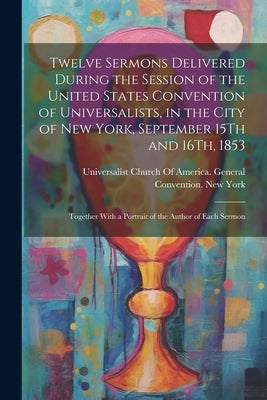 Twelve Sermons Delivered During the Session of the United States Convention of Universalists, in the City of New York, September 15Th and 16Th, 1853: Paperback Legare Street Press