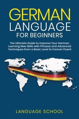 German Language for Beginners: The Ultimate Guide to Improve Your German, Learning New Skills with Phrases and Advanced Techniques from a Basic Germa by School, Language