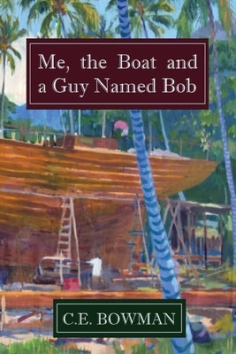 Me, the Boat and a Guy Named Bob by Bowman, Christopher E.