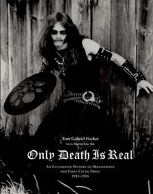 Only Death Is Real: An Illustrated History of Hellhammer and Early Celtic Frost 1981-1985 by Fischer, Tom Gabriel