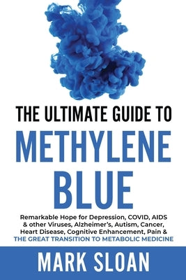 The Ultimate Guide to Methylene Blue: Remarkable Hope for Depression, COVID, AIDS & other Viruses, Alzheimer's, Autism, Cancer, Heart Disease, Cogniti by Sloan, Mark
