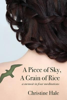 A Piece of Sky, A Grain of Rice: A Memoir in Four Meditations by Hale, Christine