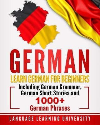 German: Learn German for Beginners Including German Grammar, German Short Stories and 1000+ German Phrases by University, Language Learning