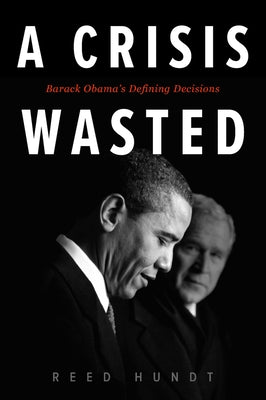 A Crisis Wasted: Barack Obama's Defining Decisions by Hundt, Reed