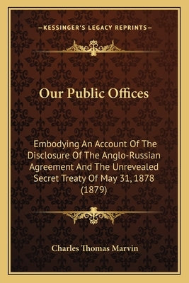 Our Public Offices: Embodying an Account of the Disclosure of the Anglo-Russian Agreement and the Unrevealed Secret Treaty of May 31, 1878 Paperback Kessinger Publishing