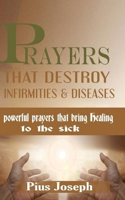 Prayers that Destroy Infirmities & Diseases: Powerful Prayers that bring Healing to the Sick Paperback Independently Published