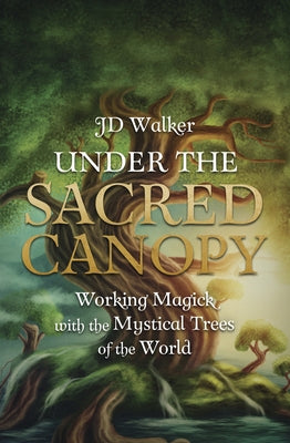 Under the Sacred Canopy: Working Magick with the Mystical Trees of the World by Walker, Jd