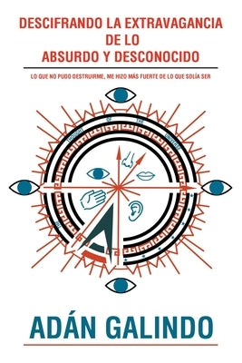 Descifrando La Extravagancia de Lo Absurdo Y Desconocido: Lo Que No Pudo Destruirme, Me Hizo Más Fuerte de Lo Que Solía Ser by Galindo, Adán