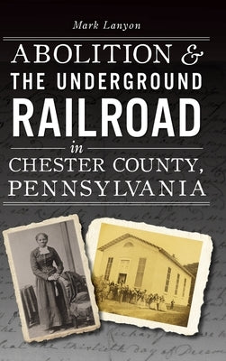 Abolition & the Underground Railroad in Chester County, Pennsylvania by Lanyon, Mark