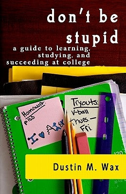 Don't Be Stupid: A Guide To Learning, Studying, And Succeeding At College by Wax, Dustin M.