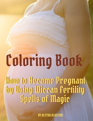 Coloring Book: How to Become Pregnant by Using Wiccan Fertility Spells of Magic by Alastair, Aleena