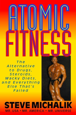 Atomic Fitness: The Alternative to Drugs, Steroids, Wacky Diets, and Everything Else That's Failed by Michalik, Steve