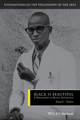 Black Is Beautiful: A Philosophy of Black Aesthetics by Taylor, Paul C.