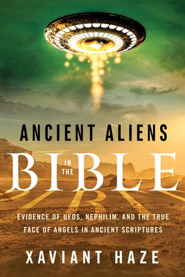 Ancient Aliens in the Bible: Evidence of Ufos, Nephilim, and the True Face of Angels in Ancient Scriptures by Haze, Xaviant