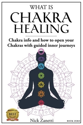 What is Chakra healing: Chakra info and how to open your Chakras with guided inner journeys (Book Zero) by Zanetti, Nick