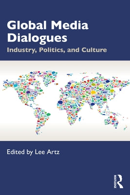 Global Media Dialogues: Industry, Politics, and Culture by Artz, Lee