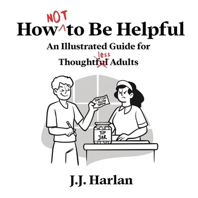 How Not to Be Helpful: An Illustrated Guide for Thoughtless Adults by Harlan, J. J.