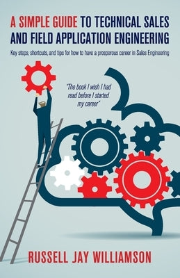 A Simple Guide to Technical Sales and Field Application Engineering: Key steps, shortcuts, and tips for how to have a prosperous career in Sales Engin Paperback Russell Jay Williamson
