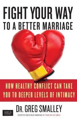 Fight Your Way to a Better Marriage: How Healthy Conflict Can Take You to Deeper Levels of Intimacy by Smalley, Greg