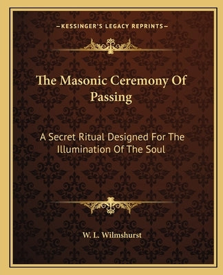 The Masonic Ceremony of Passing: A Secret Ritual Designed for the Illumination of the Soul by Wilmshurst, W. L.