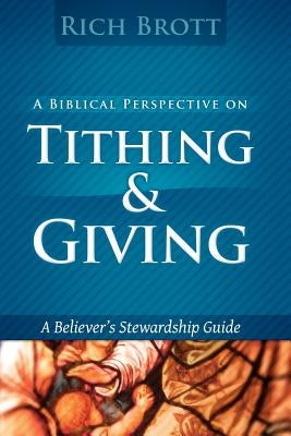 A Biblical Perspective On Tithing & Giving: A Believer's Stewardship Guide by Brott, Rich