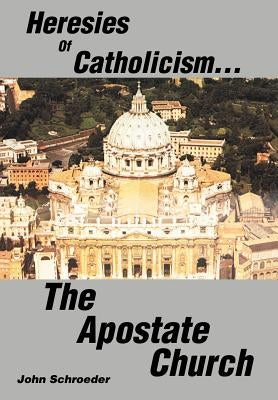 Heresies of Catholicism...The Apostate Church by Schroeder, John