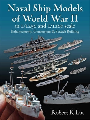 Naval Ship Models of World War II in 1/1250 and 1/1200 Scales: Enhancements Conversions and Scratch Building by Liu, Robert K.