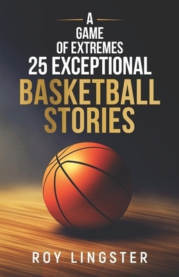 A Game of Extremes: 25 Exceptional Basketball Stories: About What Happens On and Off the Court by Lingster, Roy