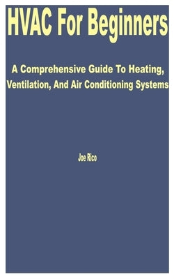 HVAC for Beginners: A Comprehensive Guide to Heating, Ventilation, and Air Conditioning Systems by Rico, Joe