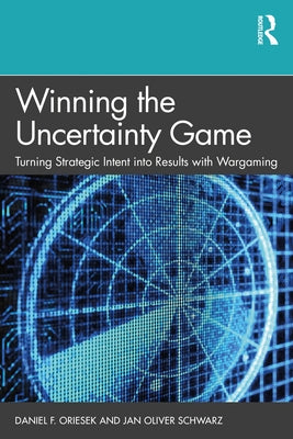 Winning the Uncertainty Game: Turning Strategic Intent into Results with Wargaming by Oriesek, Daniel F.