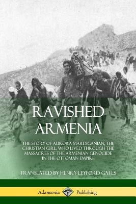 Ravished Armenia: The Story of Aurora Mardiganian, the Christian Girl, Who Lived Through the Massacres of the Armenian Genocide in the O by Mardiganian, Aurora