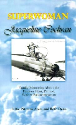 Superwoman Jacqueline Cochran: Family Memories about the Famous Pilot, Patriot, Wife & Businesswoman by Ayers, Billie Pittman