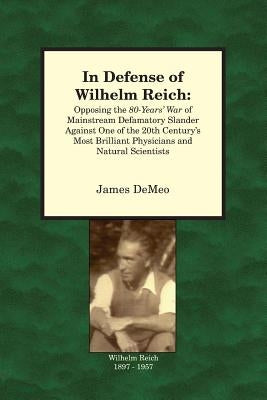 In Defense of Wilhelm Reich: Opposing the 80-Years' War of Mainstream Defamatory Slander Against One of the 20th Century's Most Brilliant Physician by DeMeo, James