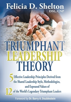 Triumphant Leadership Theory: Five Effective Leadership Principles Derived from the Shared Leadership Style, Methodologies, and Espoused Values of 1 by Shelton, Felicia D.