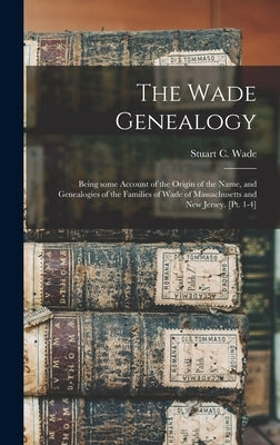 The Wade Genealogy: Being Some Account of the Origin of the Name, and Genealogies of the Families of Wade of Massachusetts and New Jersey. by Wade, Stuart C. (Stuart Charles) D.