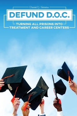 Defund DOC: Turning All Prisons Into Treatment and Career Centers by Simms, Daniel J.