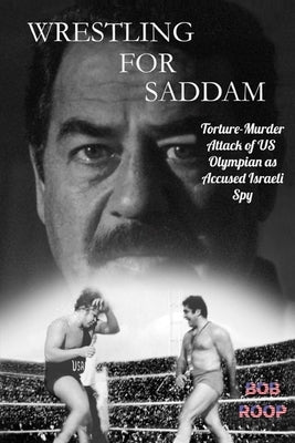 Wrestling For Saddam: Torture-Murder Attack of US Olympian as Accused Israeli Spy by Roop, Bob