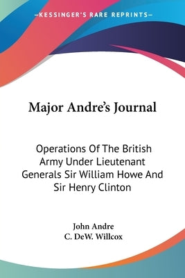 Major Andre's Journal: Operations Of The British Army Under Lieutenant Generals Sir William Howe And Sir Henry Clinton Paperback Kessinger Publishing