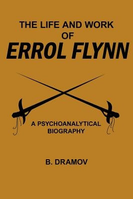 The Life and Work of Errol Flynn: A Psychoanalytical Biography by Dramov, B.