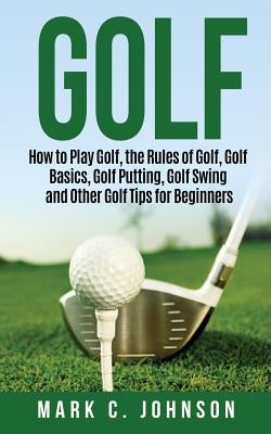 Golf: How to Play Golf, the Rules of Golf, Golf Basics, Golf Putting, Golf Swing and Other Golf Tips for Beginners Paperback Createspace Independent Publishing Platform