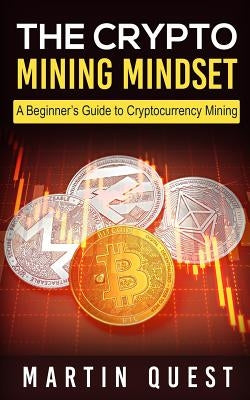 The Crypto Mining Mindset: A Beginner's Guide to Cryptocurrency Mining by Quest, Martin