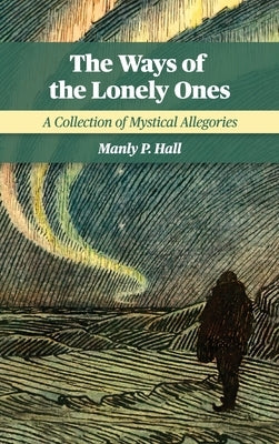 The Ways of the Lonely Ones: A Collection of Mystical Allegories by Hall, Manly P.