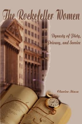 The Rockefeller Women: Dynasty of Piety, Privacy, and Service by Stasz, Clarice